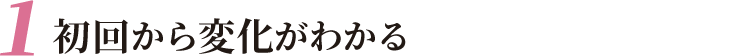 初回から変化がわかる